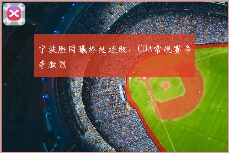 宁波胜同曦终结连败，CBA常规赛争夺激烈