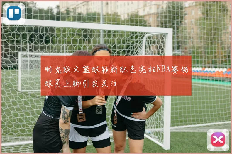 耐克欧文篮球鞋新配色亮相NBA赛场球员上脚引发关注