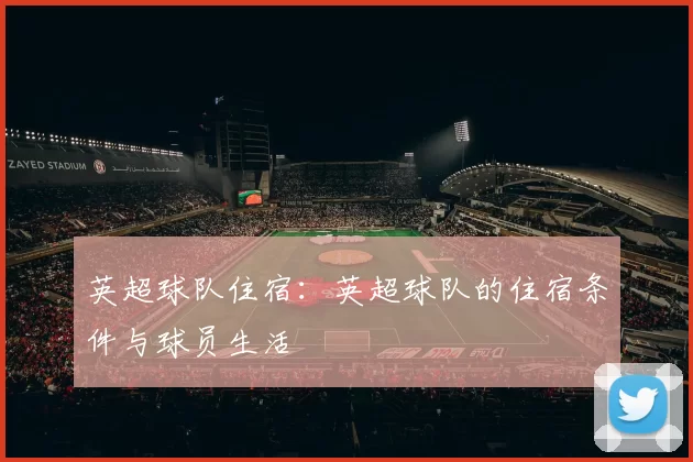 英超球队住宿：英超球队的住宿条件与球员生活