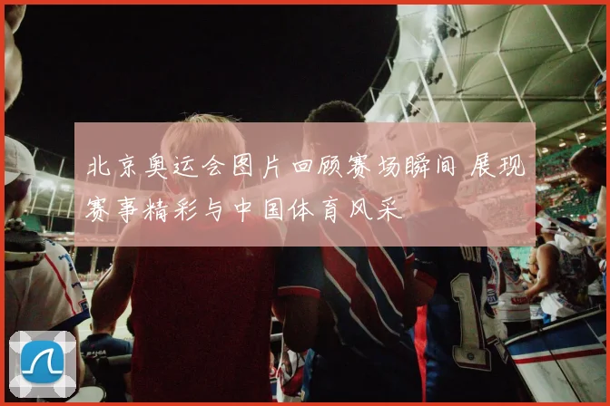 北京奥运会图片回顾赛场瞬间 展现赛事精彩与中国体育风采