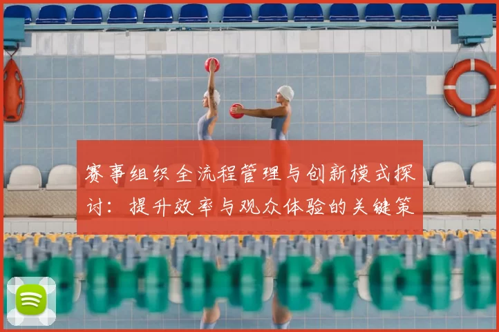 赛事组织全流程管理与创新模式探讨：提升效率与观众体验的关键策略