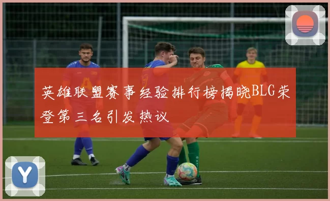 英雄联盟赛事经验排行榜揭晓BLG荣登第三名引发热议