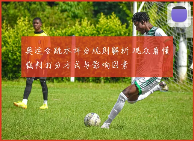 奥运会跳水评分规则解析 观众看懂裁判打分方式与影响因素