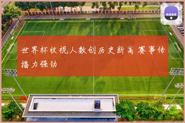 世界杯收视人数创历史新高 赛事传播力强劲