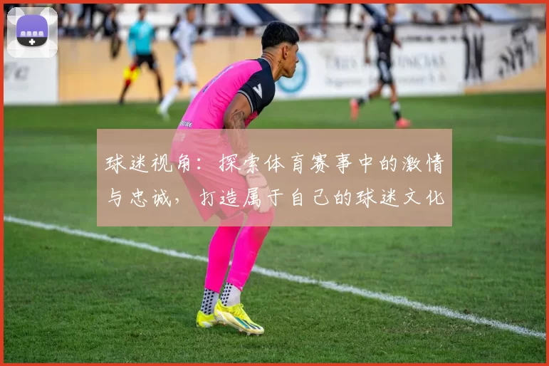 球迷视角：探索体育赛事中的激情与忠诚，打造属于自己的球迷文化