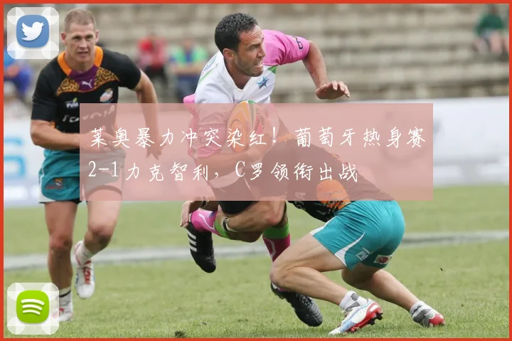 莱奥暴力冲突染红！葡萄牙热身赛2-1力克智利，C罗领衔出战