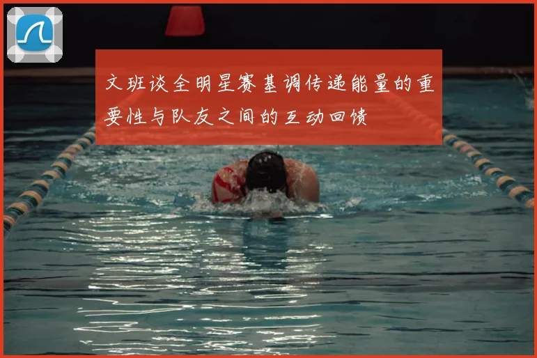 文班谈全明星赛基调传递能量的重要性与队友之间的互动回馈