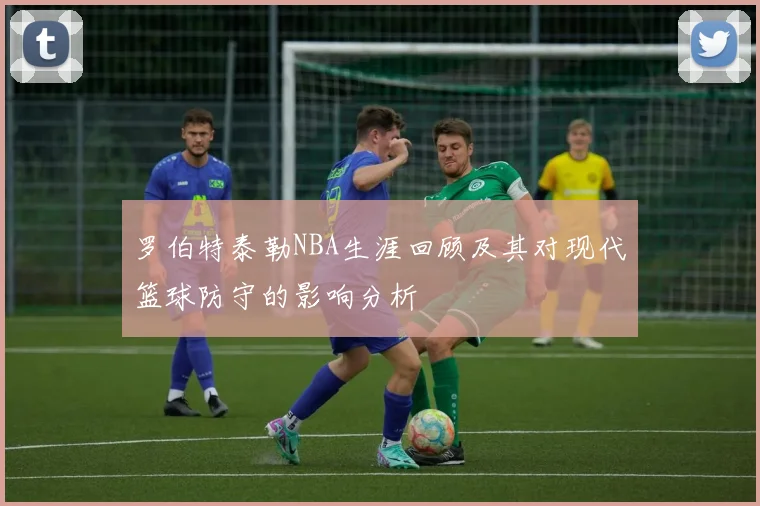 罗伯特泰勒NBA生涯回顾及其对现代篮球防守的影响分析