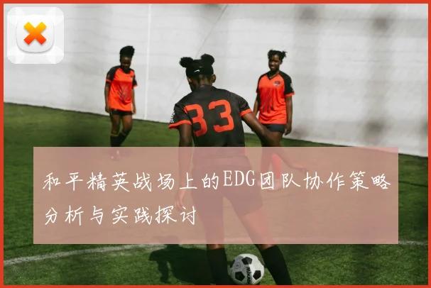和平精英战场上的EDG团队协作策略分析与实践探讨