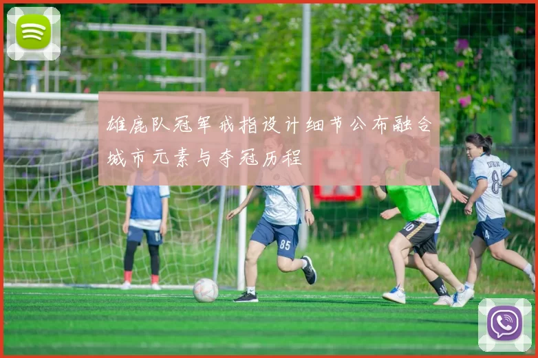 雄鹿队冠军戒指设计细节公布融合城市元素与夺冠历程