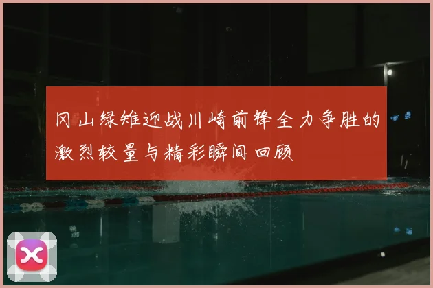 冈山绿雉迎战川崎前锋全力争胜的激烈较量与精彩瞬间回顾