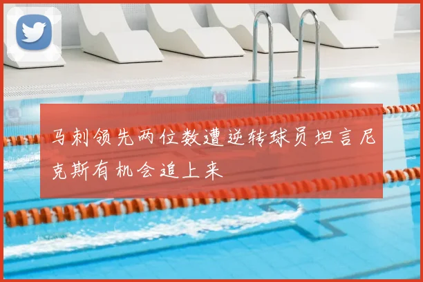 马刺领先两位数遭逆转球员坦言尼克斯有机会追上来