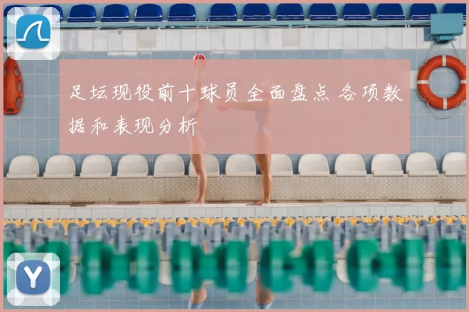 足坛现役前十球员全面盘点 各项数据和表现分析