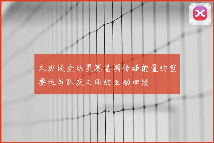 文班谈全明星赛基调传递能量的重要性与队友之间的互动回馈
