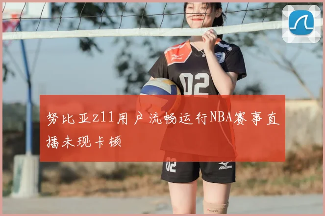 努比亚z11用户流畅运行NBA赛事直播未现卡顿