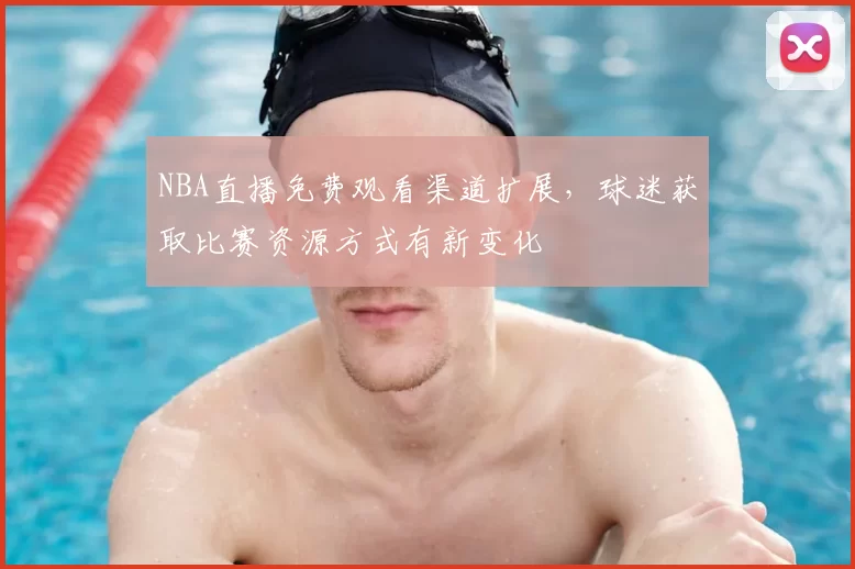 NBA直播免费观看渠道扩展，球迷获取比赛资源方式有新变化
