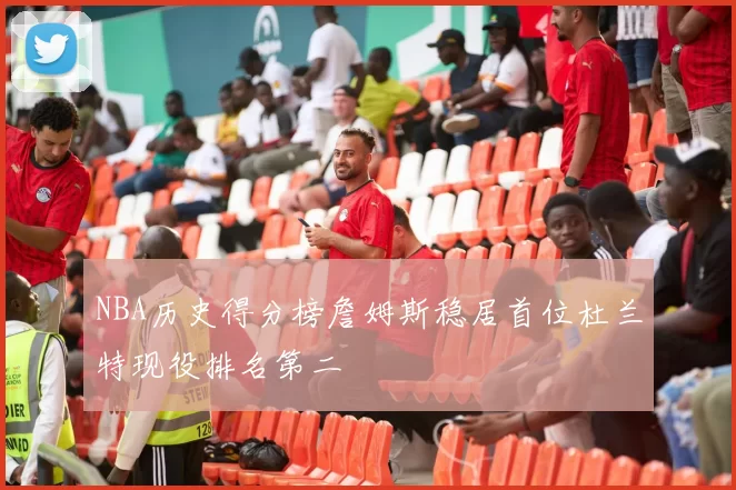 NBA历史得分榜詹姆斯稳居首位杜兰特现役排名第二