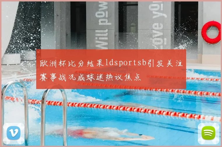 欧洲杯比分结果ldsportsb引发关注赛事战况成球迷热议焦点