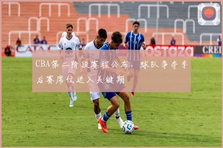 CBA第二阶段赛程公布，球队争夺季后赛席位进入关键期