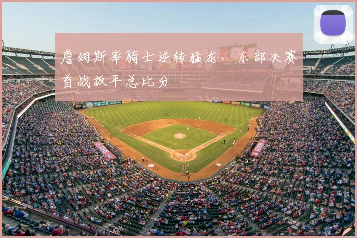 詹姆斯率骑士逆转猛龙,东部决赛首战扳平总比分