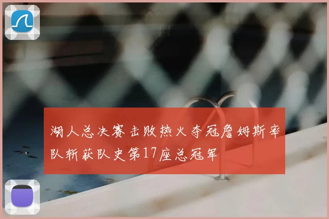 湖人总决赛击败热火夺冠詹姆斯率队斩获队史第17座总冠军