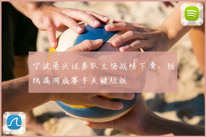 宁波甬兴证券队主场战绩下滑，防线漏洞成赛季关键短板