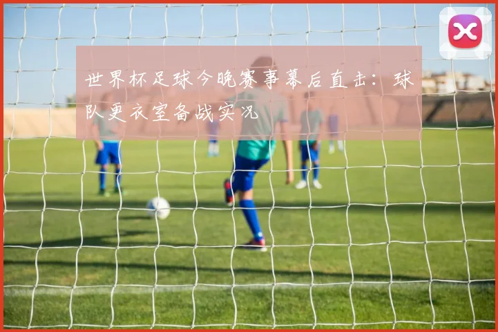 世界杯足球今晚赛事幕后直击:球队更衣室备战实况