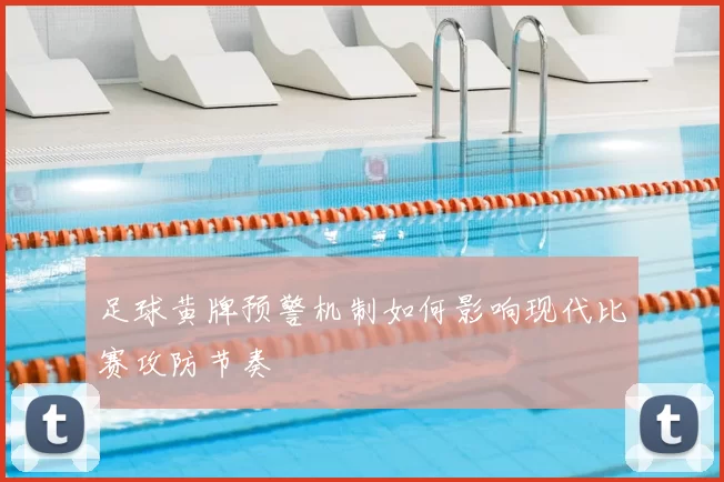 足球黄牌预警机制如何影响现代比赛攻防节奏