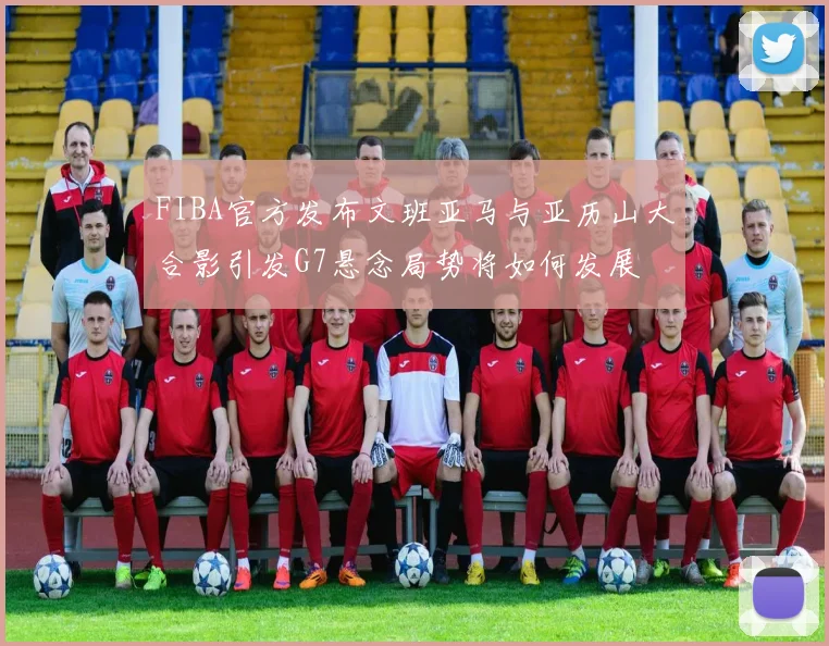 FIBA官方发布文班亚马与亚历山大合影引发G7悬念局势将如何发展