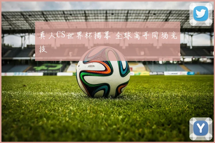 真人CS世界杯揭幕 全球高手同场竞技