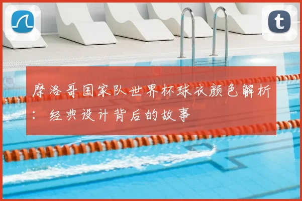 摩洛哥国家队世界杯球衣颜色解析：经典设计背后的故事